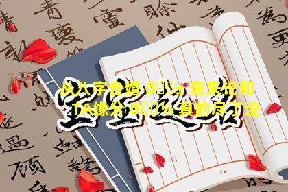 从八字合婚 🐱 表来论和TA缘分 🌼 真的尽了没